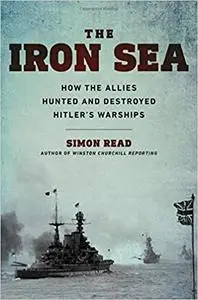 The Iron Sea: How the Allies Hunted and Destroyed Hitler's Warships