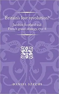 Britain's lost revolution?: Jacobite Scotland and French grand strategy, 1701–8