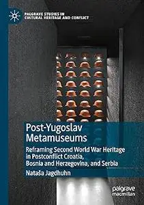 Post-Yugoslav Metamuseums: Reframing Second World War Heritage in Postconflict Croatia, Bosnia and Herzegovina, and Serb