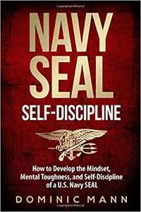 Self-Discipline: How to Develop the Mindset, Mental Toughness and Self-Discipline of a U.S. Navy SEAL