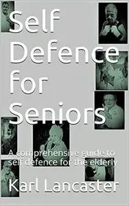 Self Defence for Seniors: A comprehensive guide to self defence for the elderly