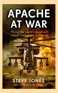 Apache at War: Flying the World’s Deadliest Attack Helicopter in Combat