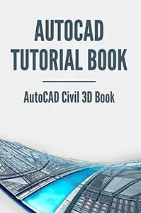 AutoCAD Tutorial Book: AutoCAD Civil 3D Book: Autocad Book For Civil Engineering