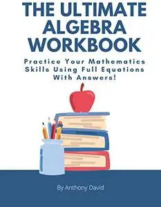 The Ultimate Algebra Workbook: Practice Your Mathematics Skills Using Full Equations With Answers!