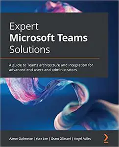 Expert Microsoft Teams Solutions: A guide to Teams architecture and integration for advanced end users and administrators