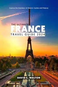 THE ULTIMATE FRANCE TRAVEL GUIDE 2024: Explore the Grandeur of Historic Castles and Palaces