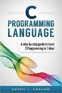 C Programming Language: A Step by Step Beginner's Guide to Learn C Programming in 7 Days