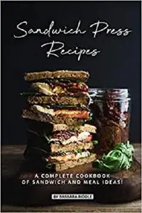Sandwich Press Recipes: A Complete Cookbook of Sandwich and Meal Ideas!