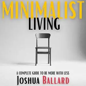 Minimalist Living: A Complete Guide to Be More with Less [Audiobook]