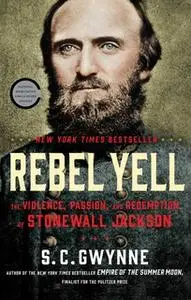 «Rebel Yell: The Violence, Passion, and Redemption of Stonewall Jackson» by S.C. Gwynne