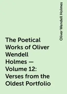 «The Poetical Works of Oliver Wendell Holmes — Volume 12: Verses from the Oldest Portfolio» by Oliver Wendell Holmes