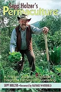 Sepp Holzer's Permaculture: A Practical Guide to Small-Scale, Integrative Farming and Gardening