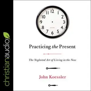 «Practicing the Present: The Neglected Art of Living in the Now» by John Koessler