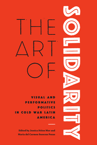 The Art of Solidarity : Visual and Performative Politics in Cold War Latin America