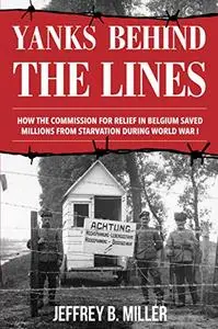 Yanks behind the Lines: How the Commission for Relief in Belgium Saved Millions from Starvation during World War I
