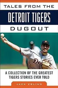 Tales from the Detroit Tigers Dugout: A Collection of the Greatest Tigers Stories Ever Told (Tales from the Team)