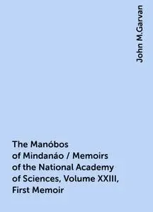 «The Manóbos of Mindanáo / Memoirs of the National Academy of Sciences, Volume XXIII, First Memoir» by John M.Garvan