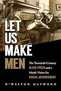 Let Us Make Men: The Twentieth-Century Black Press and a Manly Vision for Racial Advancement