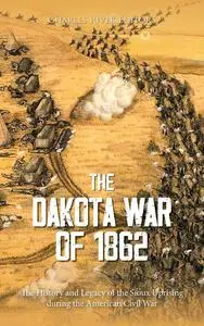 The Dakota War of 1862: The History and Legacy of the Sioux Uprising during the American Civil War