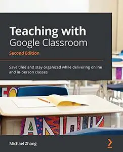 Teaching with Google Classroom: Save time and stay organized while delivering online and in-person classes, 2nd Edition