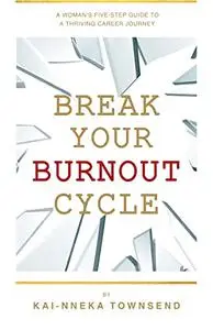 Break Your Burnout Cycle: A Woman’s Five-Step Guide To A Thriving Career Journey