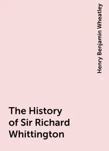 «The History of Sir Richard Whittington» by Henry Benjamin Wheatley
