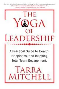 The Yoga of Leadership: A Practical Guide to Health, Happiness, And Inspiring Total Team Engagement