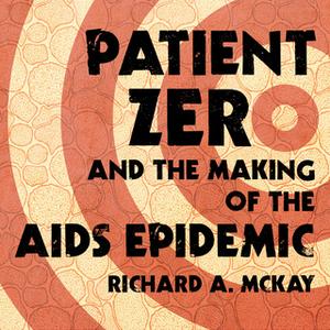 «Patient Zero and the Making of the AIDS Epidemic» by Richard A. McKay