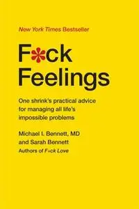 «F*ck Feelings: One Shrink's Practical Advice for Managing All Life's Impossible Problems» by Dr. Michael Bennett,Sarah