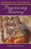 Practicing History: Selected Essays By Barbara W. Tuchman