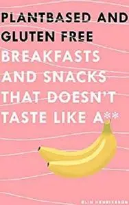 Plant Based And Gluten Free Breakfasts And Snacks: That Doesn't Taste Like A** (Healthy that tastes good Book 1)