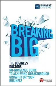 Breaking Big: The Business Doctors' No-nonsense Guide to Achieving Breakthrough Growth for Your Business