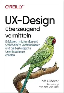 UX-Design überzeugend vermitteln: Erfolgreich mit Kunden und Stakeholdern kommunizieren und die bestmögliche User Experience