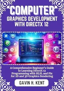 COMPUTER GRAPHICS DEVELOPMENT WITH DIRECTX 12: A Comprehensive Beginner's Guide to Learning DirectX 12 Programming with HLSL