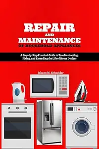 Repair and Maintenance of Household Appliances: A Step-by-Step Practical Guide to Troubleshooting, Fixing, and Extending