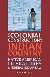 The Colonial Construction of Indian Country: Native American Literatures and Federal Indian Law (Indigenous Americas)