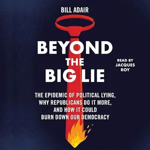 Beyond the Big Lie: The Epidemic of Political Liars Why Republicans Do It More How It Could Burn Down Our Democracy [Audiobook]