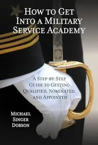 How to Get Into a Military Service Academy : A Step-by-Step Guide to Getting Qualified, Nominated, and Appointed
