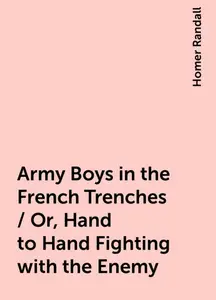 «Army Boys in the French Trenches / Or, Hand to Hand Fighting with the Enemy» by Homer Randall