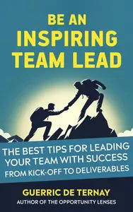 Be an Inspiring Team Lead: The Best Tips for Leading Your Team with Success from Kick-off to Deliverables