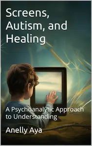 Screens, Autism, and Healing: A Psychoanalytic Approach to Understanding