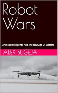 Robot Wars: Artificial Intelligence And The New Age Of Warfare