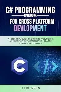 C# Programming Handbook For Cross-Platform Development: An Essential Guide To Building Web, Mobile And Desktop Applications