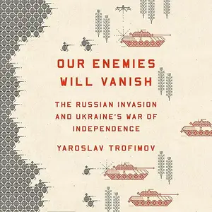 Our Enemies Will Vanish: The Russian Invasion and Ukraine's War of Independence [Audiobook] (repost)