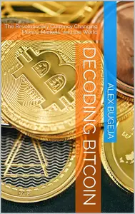 Decoding Bitcoin: The Revolutionary Currency Changing Money, Markets, and the World