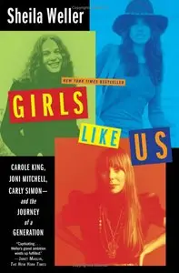 Girls Like Us: Carole King, Joni Mitchell, Carly Simon -- and the Journey of a Generation