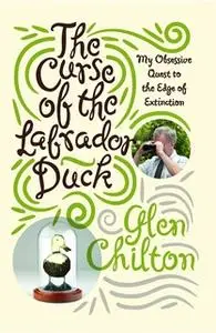 «The Curse of the Labrador Duck: My Obsessive Quest to the Edge of Extinction» by Glen Chilton