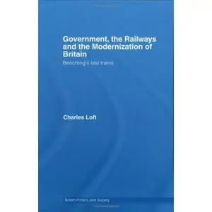 Government, the Railways and the Modernization of Britain: Beeching's Last Trains (British Politics and Society)
