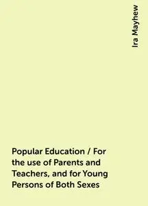«Popular Education / For the use of Parents and Teachers, and for Young Persons of Both Sexes» by Ira Mayhew