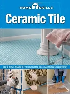 HomeSkills: Ceramic Tile: How to Install Ceramic Tile for Your Floors, Walls, Backsplashes & Countertops